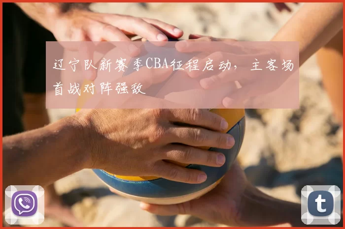 辽宁队新赛季CBA征程启动，主客场首战对阵强敌