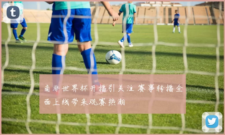 南非世界杯开播引关注 赛事转播全面上线带来观赛热潮