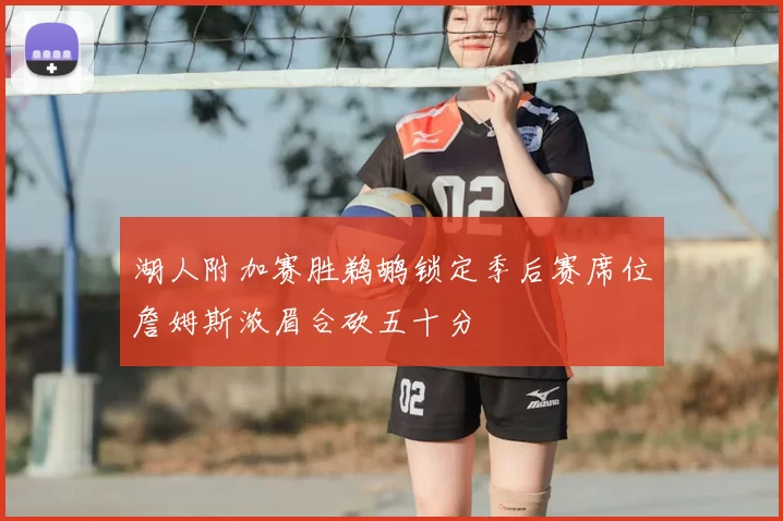 湖人附加赛胜鹈鹕锁定季后赛席位詹姆斯浓眉合砍五十分