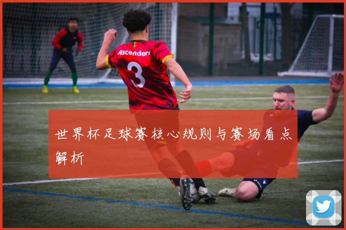 世界杯足球赛核心规则与赛场看点解析