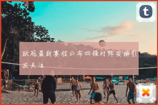 欧冠最新赛程公布四强对阵安排引发关注