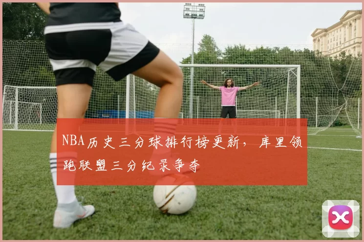 NBA历史三分球排行榜更新，库里领跑联盟三分纪录争夺