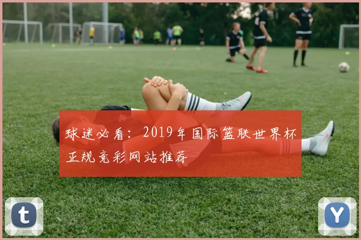 球迷必看：2019年国际篮联世界杯正规竞彩网站推荐