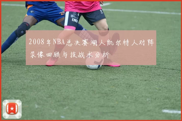 2008年NBA总决赛湖人凯尔特人对阵录像回顾与技战术分析