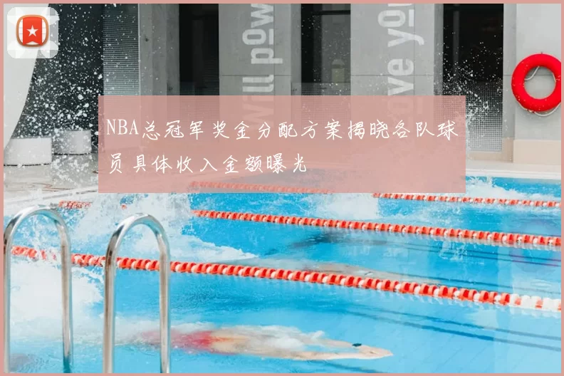 NBA总冠军奖金分配方案揭晓各队球员具体收入金额曝光