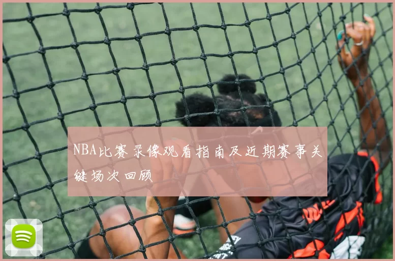NBA比赛录像观看指南及近期赛事关键场次回顾
