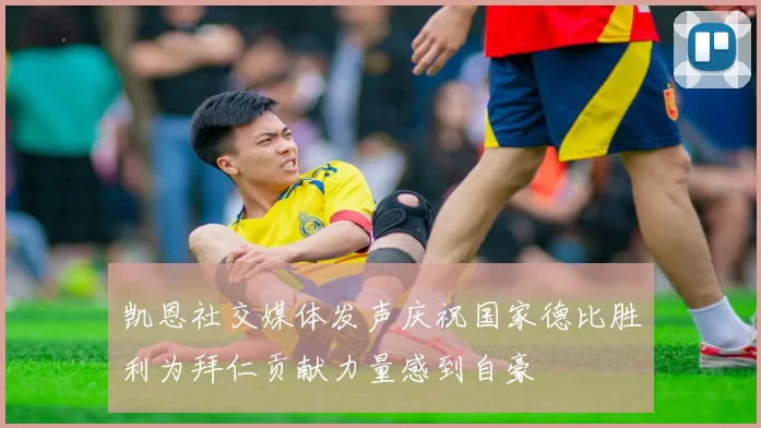 凯恩社交媒体发声庆祝国家德比胜利为拜仁贡献力量感到自豪