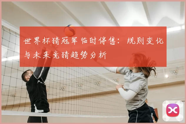 世界杯猜冠军临时停售:规则变化与未来竞猜趋势分析