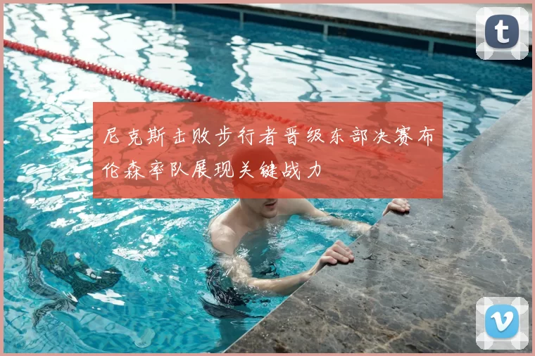 尼克斯击败步行者晋级东部决赛布伦森率队展现关键战力
