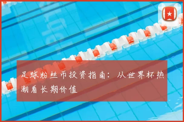 足球粉丝币投资指南:从世界杯热潮看长期价值