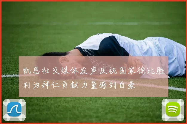凯恩社交媒体发声庆祝国家德比胜利为拜仁贡献力量感到自豪