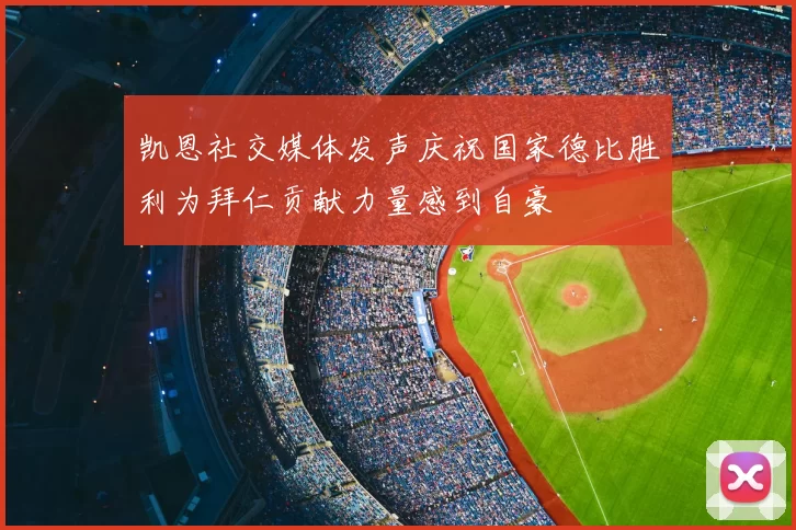 凯恩社交媒体发声庆祝国家德比胜利为拜仁贡献力量感到自豪