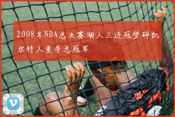 2008年NBA总决赛湖人三连冠梦碎凯尔特人重夺总冠军