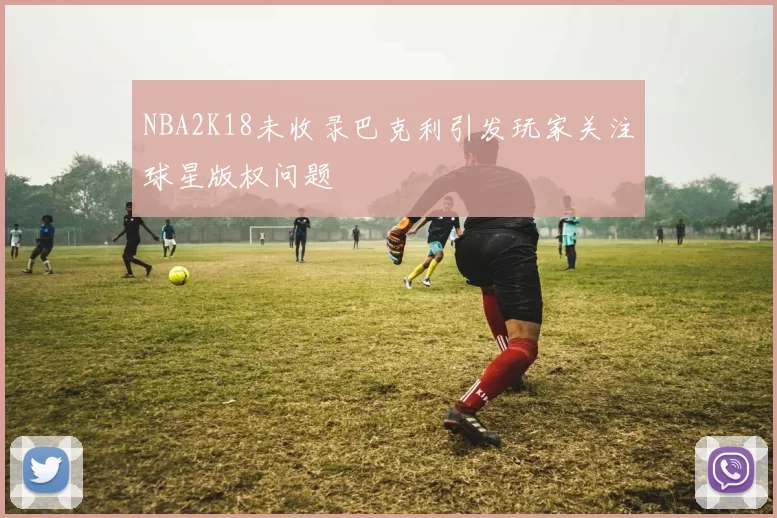 NBA2K18未收录巴克利引发玩家关注球星版权问题