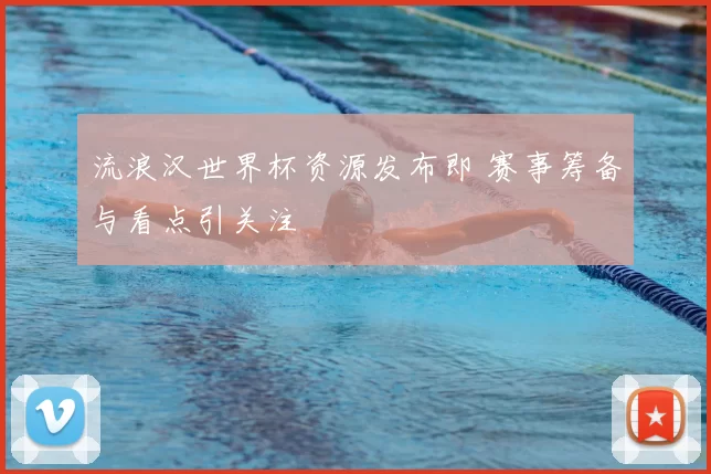 流浪汉世界杯资源发布即 赛事筹备与看点引关注