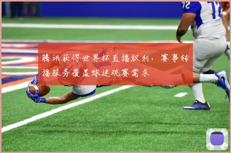 腾讯获得世界杯直播权利,赛事转播服务覆盖球迷观赛需求