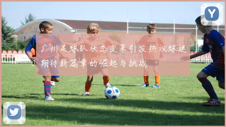 广州足球队状态变革引发热议球迷期待新篇章的崛起与挑战