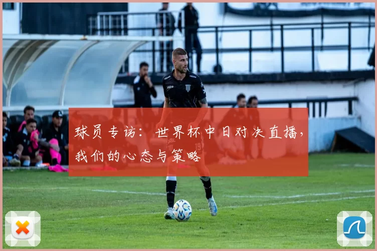 球员专访:世界杯中日对决直播,我们的心态与策略