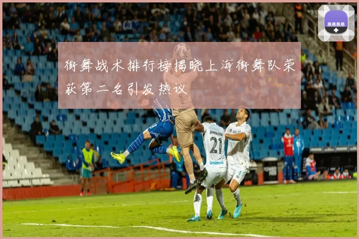 街舞战术排行榜揭晓上海街舞队荣获第二名引发热议