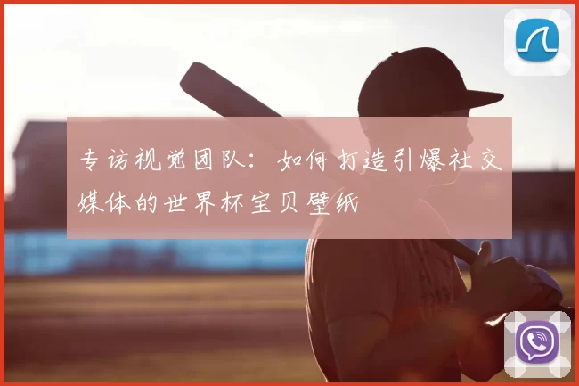 专访视觉团队：如何打造引爆社交媒体的世界杯宝贝壁纸