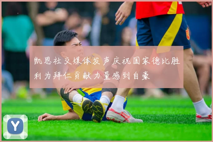 凯恩社交媒体发声庆祝国家德比胜利为拜仁贡献力量感到自豪
