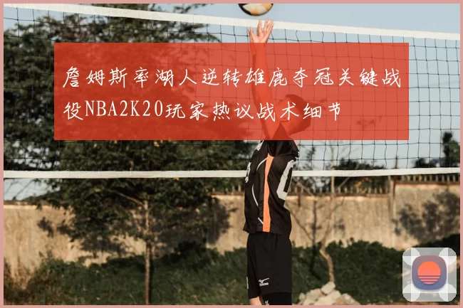 詹姆斯率湖人逆转雄鹿夺冠关键战役NBA2K20玩家热议战术细节