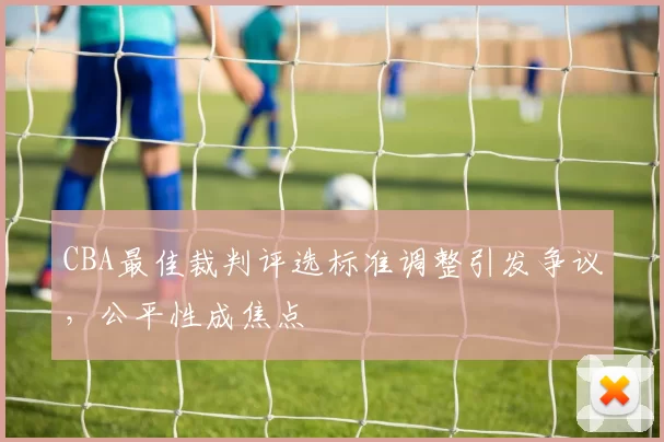 CBA最佳裁判评选标准调整引发争议,公平性成焦点