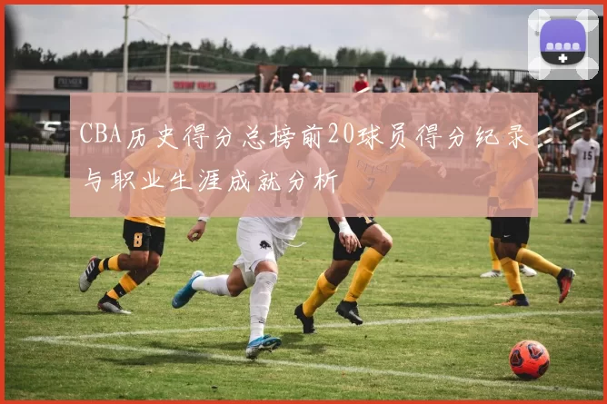 CBA历史得分总榜前20球员得分纪录与职业生涯成就分析