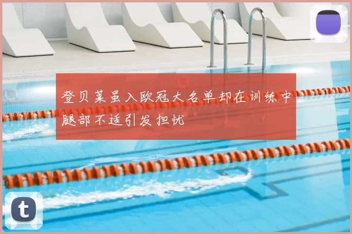 登贝莱虽入欧冠大名单却在训练中腿部不适引发担忧