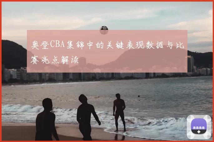 奥登CBA集锦中的关键表现数据与比赛亮点解读