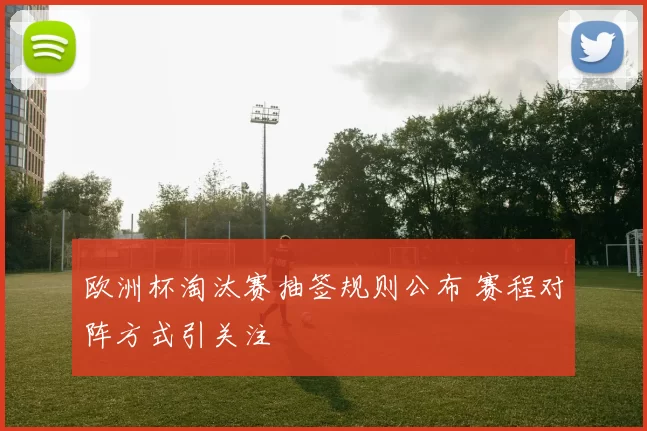 欧洲杯淘汰赛抽签规则公布 赛程对阵方式引关注
