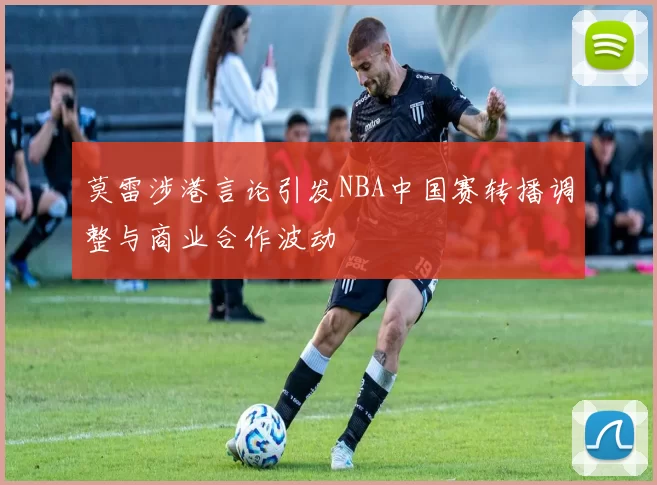 莫雷涉港言论引发NBA中国赛转播调整与商业合作波动