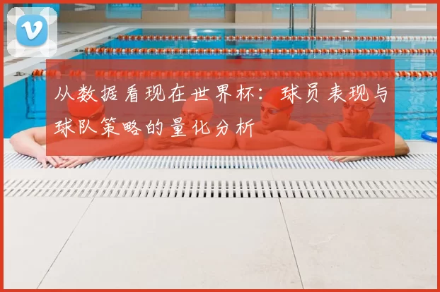 从数据看现在世界杯:球员表现与球队策略的量化分析