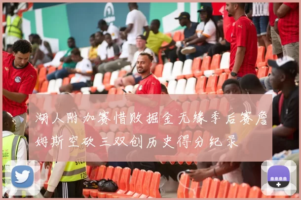 湖人附加赛惜败掘金无缘季后赛詹姆斯空砍三双创历史得分纪录