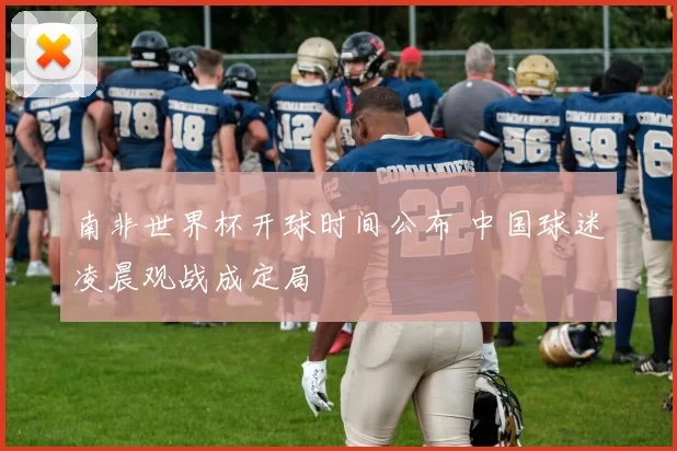 南非世界杯开球时间公布 中国球迷凌晨观战成定局