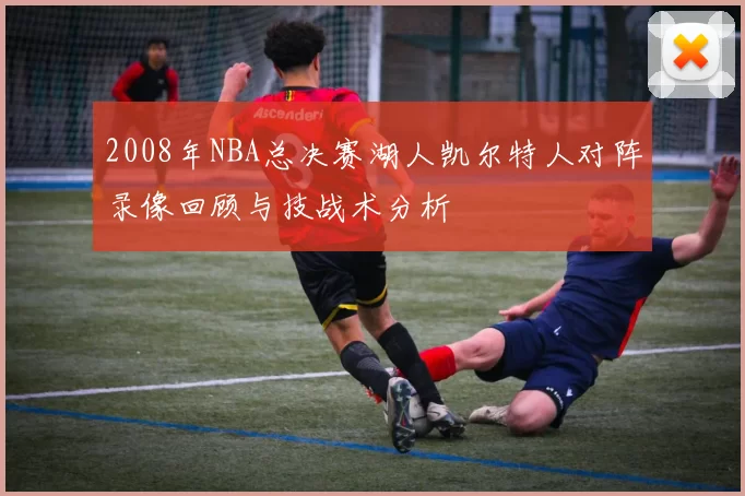 2008年NBA总决赛湖人凯尔特人对阵录像回顾与技战术分析