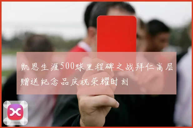凯恩生涯500球里程碑之战拜仁高层赠送纪念品庆祝荣耀时刻