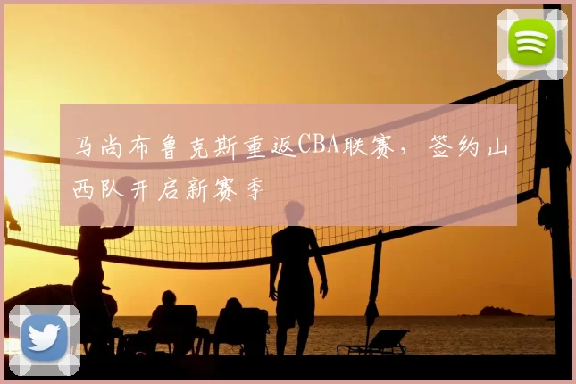 马尚布鲁克斯重返CBA联赛，签约山西队开启新赛季