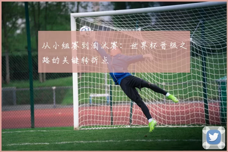 从小组赛到淘汰赛：世界杯晋级之路的关键转折点