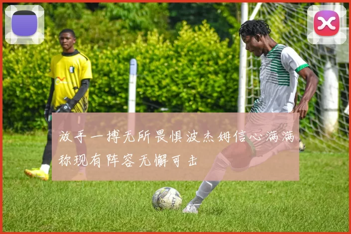 放手一搏无所畏惧波杰姆信心满满称现有阵容无懈可击