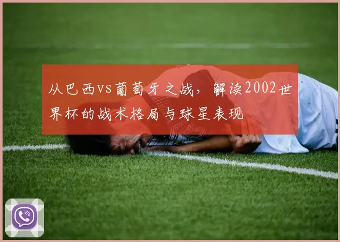 从巴西vs葡萄牙之战，解读2002世界杯的战术格局与球星表现
