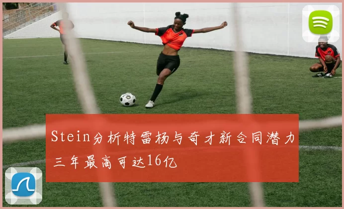 Stein分析特雷杨与奇才新合同潜力三年最高可达16亿