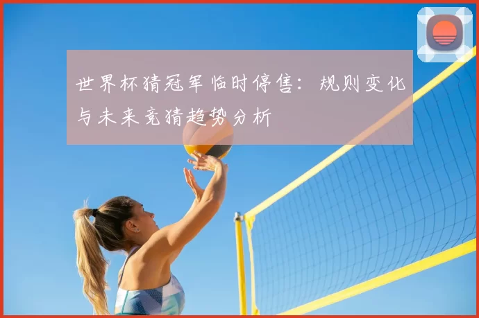 世界杯猜冠军临时停售:规则变化与未来竞猜趋势分析