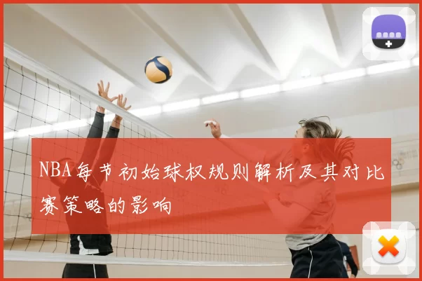 NBA每节初始球权规则解析及其对比赛策略的影响