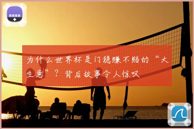 为什么世界杯是门稳赚不赔的“大生意”?背后故事令人惊叹