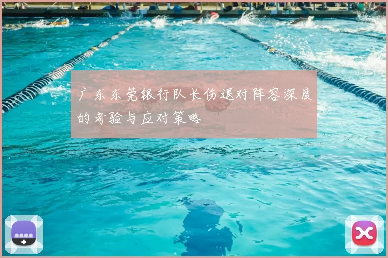 广东东莞银行队长伤退对阵容深度的考验与应对策略