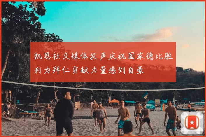 凯恩社交媒体发声庆祝国家德比胜利为拜仁贡献力量感到自豪