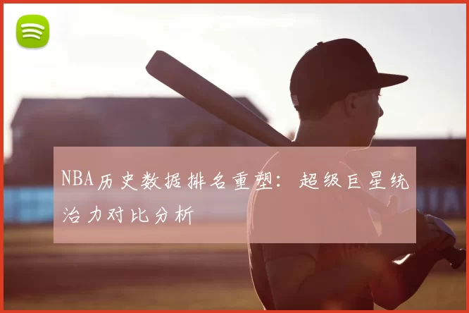 NBA历史数据排名重塑:超级巨星统治力对比分析