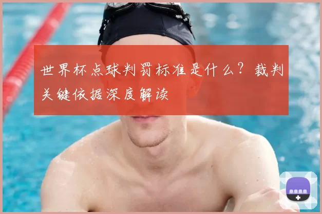 世界杯点球判罚标准是什么?裁判关键依据深度解读