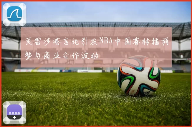 莫雷涉港言论引发NBA中国赛转播调整与商业合作波动